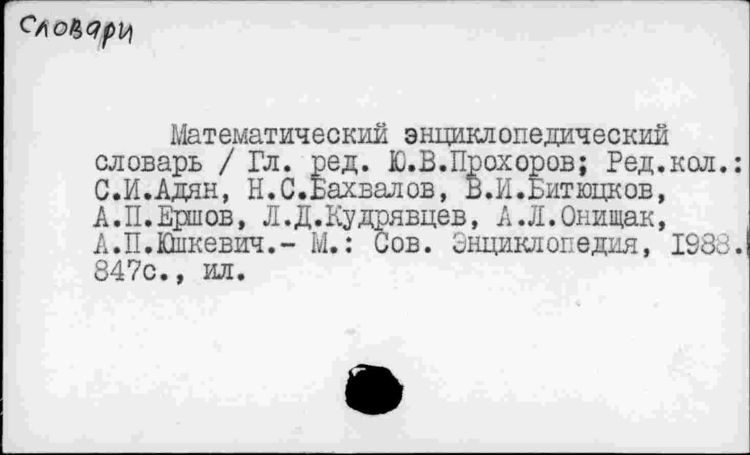 ﻿
Математический энциклопедический словарь / Гл. ред. Ю.В.Прохоров; Ред.кол.: С.И.Адян, Н.С.Бахвалов, В.И.Битюцков, А.П.Ершов, Л .Д. Кудрявцев, А.Л.Онищак, А.П.йкевич.- М.: Сов. Энциклопедия, 1983. 847с., ил.